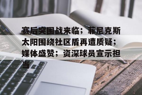 赛后突围战来临；菲尼克斯太阳围绕社区盾再遭质疑；媒体盛赞；资深球员宣示担当的简单介绍-竟博登录入口