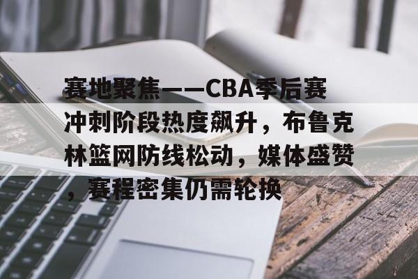 包含赛地聚焦——CBA季后赛冲刺阶段热度飙升，布鲁克林篮网防线松动，媒体盛赞，赛程密集仍需轮换的词条